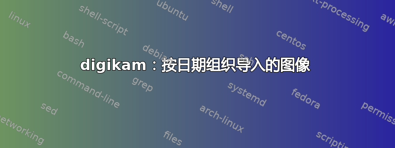 digikam：按日期组织导入的图像