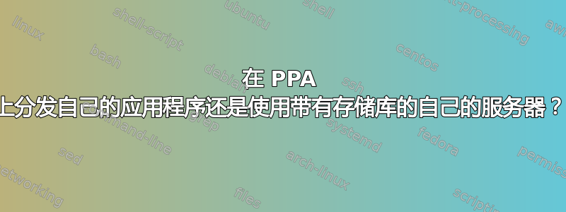 在 PPA 上分发自己的应用程序还是使用带有存储库的自己的服务器？