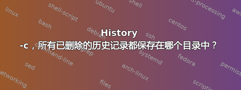 History -c，所有已删除的历史记录都保存在哪个目录中？