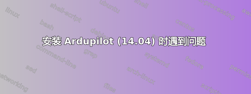 安装 Ardupilot (14.04) 时遇到问题