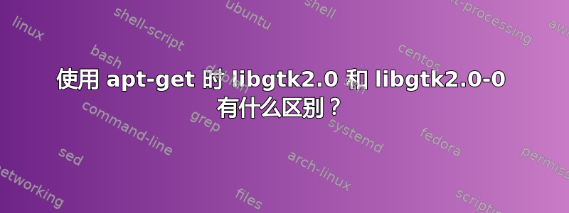 使用 apt-get 时 libgtk2.0 和 libgtk2.0-0 有什么区别？