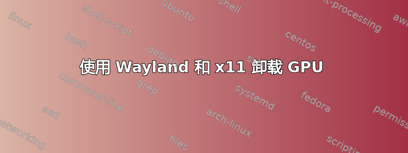 使用 Wayland 和 x11 卸载 GPU