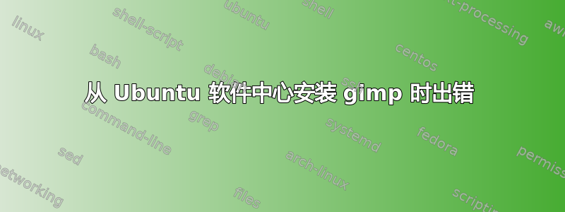 从 Ubuntu 软件中心安装 gimp 时出错