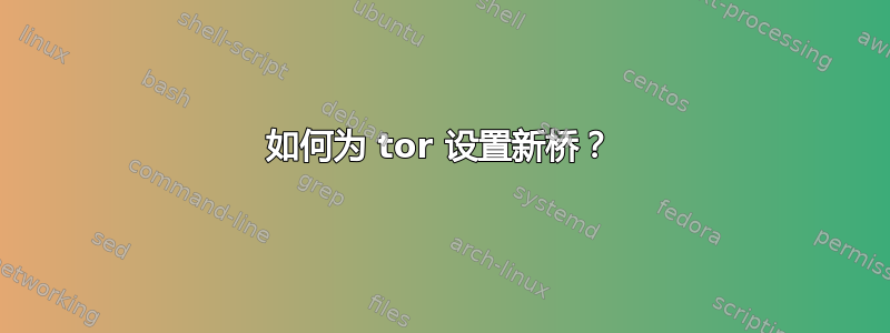 如何为 tor 设置新桥？