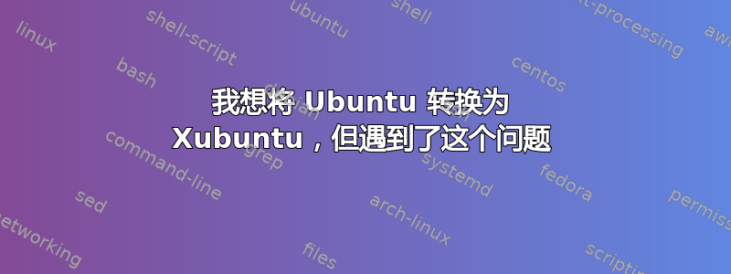 我想将 Ubuntu 转换为 Xubuntu，但遇到了这个问题