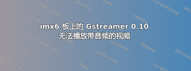 imx6 板上的 Gstreamer 0.10 无法播放带音频的视频