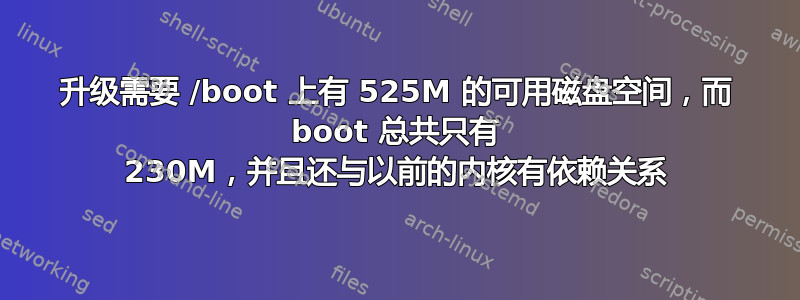 升级需要 /boot 上有 525M 的可用磁盘空间，而 boot 总共只有 230M，并且还与以前的内核有依赖关系