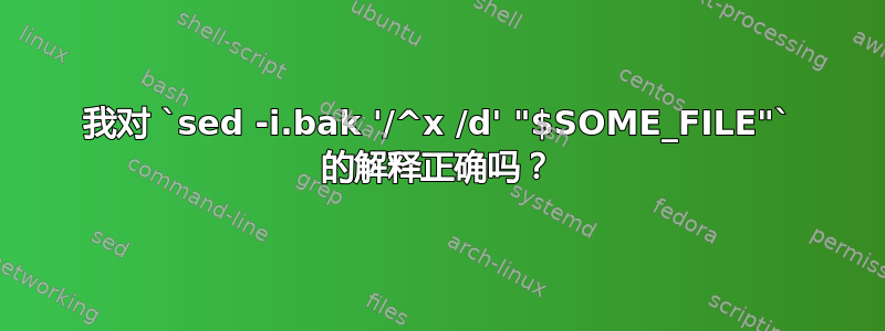 我对 `sed -i.bak '/^x /d' "$SOME_FILE"` 的解释正确吗？