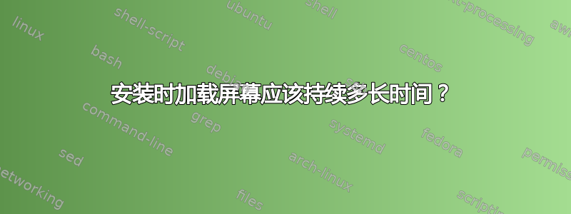 安装时加载屏幕应该持续多长时间？