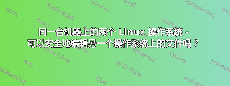 同一台机器上的两个 Linux 操作系统 - 可以安全地编辑另一个操作系统上的文件吗？