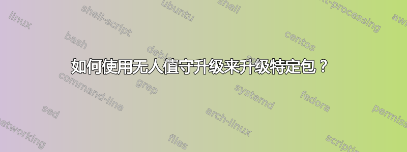 如何使用无人值守升级来升级特定包？