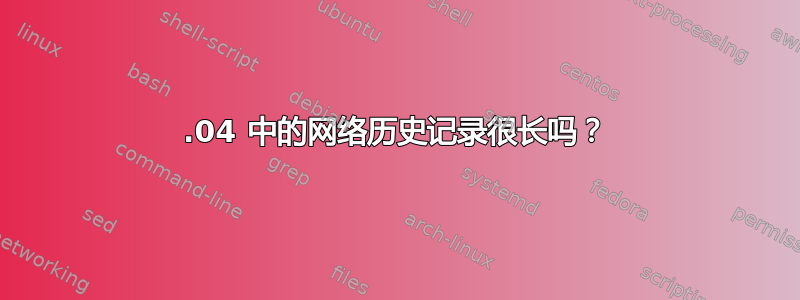 14.04 中的网络历史记录很长吗？