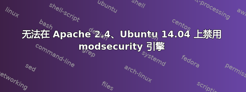 无法在 Apache 2.4、Ubuntu 14.04 上禁用 modsecurity 引擎