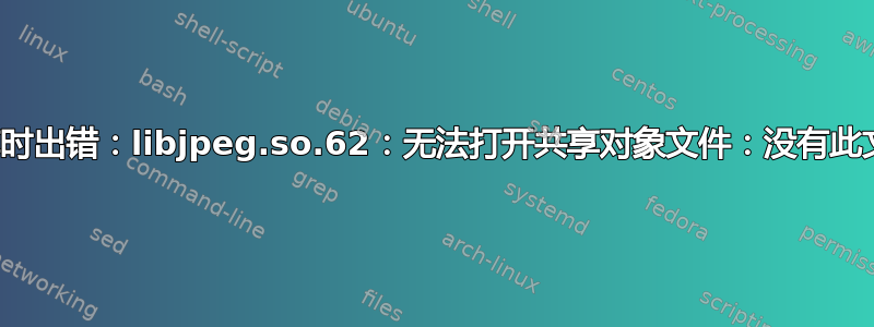 加载共享库时出错：libjpeg.so.62：无法打开共享对象文件：没有此文件或目录