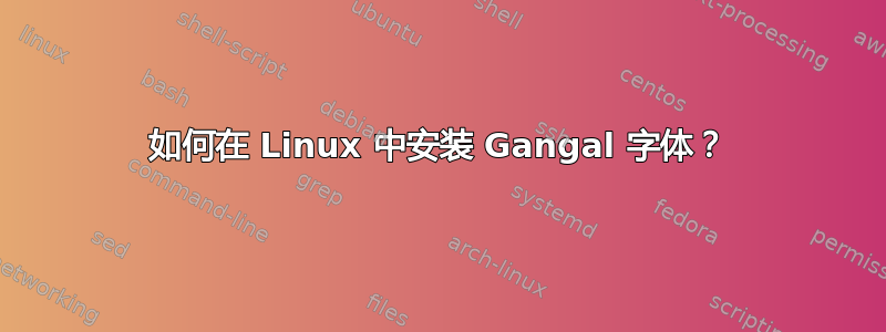 如何在 Linux 中安装 Gangal 字体？