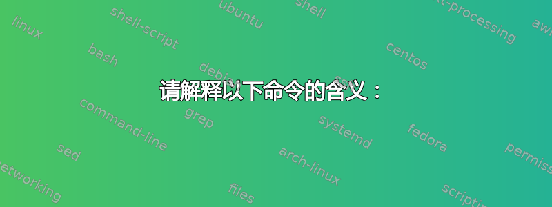 请解释以下命令的含义：