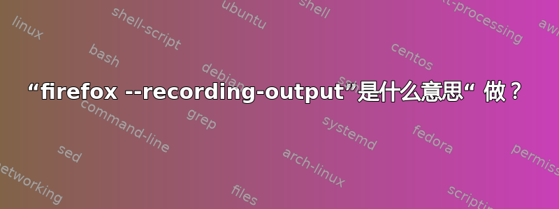 “firefox --recording-output”是什么意思“ 做？