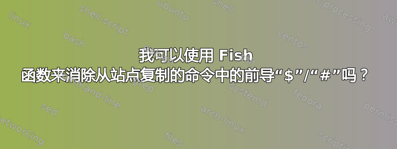 我可以使用 Fish 函数来消除从站点复制的命令中的前导“$”/“#”吗？