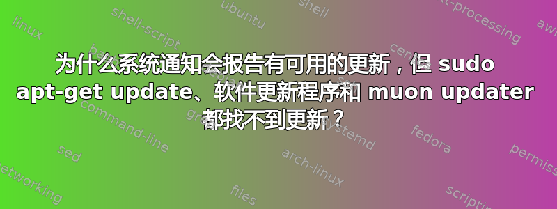 为什么系统通知会报告有可用的更新，但 sudo apt-get update、软件更新程序和 muon updater 都找不到更新？