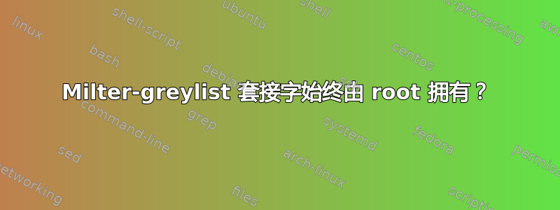 Milter-greylist 套接字始终由 root 拥有？