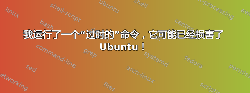 我运行了一个“过时的”命令，它可能已经损害了 Ubuntu！