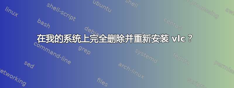 在我的系统上完全删除并重新安装 vlc？