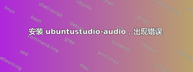 安装 ubuntustudio-audio，出现错误