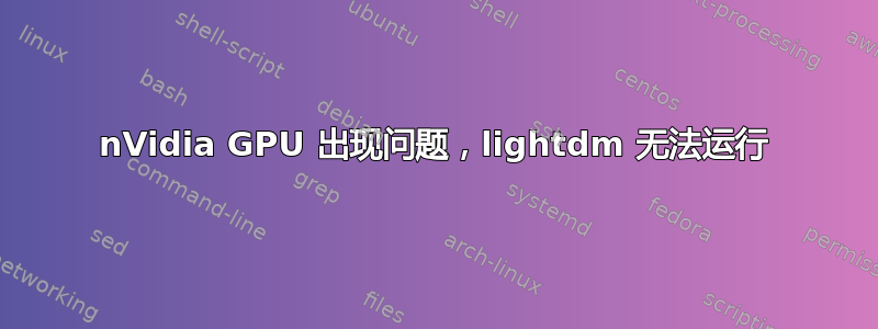 nVidia GPU 出现问题，lightdm 无法运行