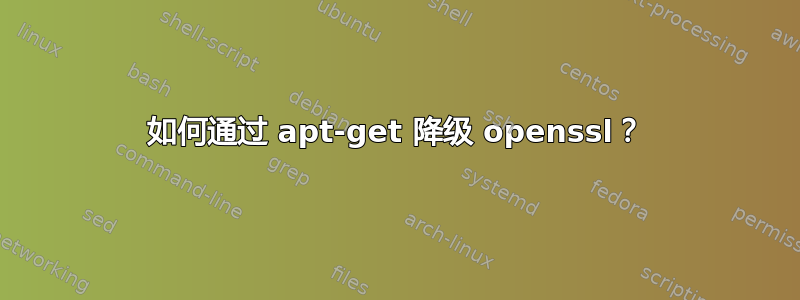 如何通过 apt-get 降级 openssl？