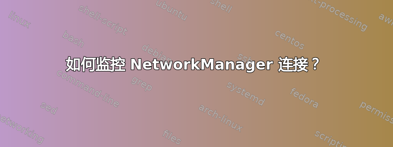 如何监控 NetworkManager 连接？