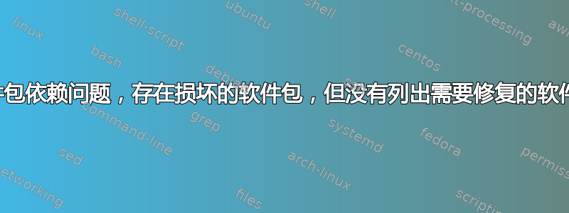 软件包依赖问题，存在损坏的软件包，但没有列出需要修复的软件包