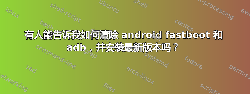 有人能告诉我如何清除 android fastboot 和 adb，并安装最新版本吗？