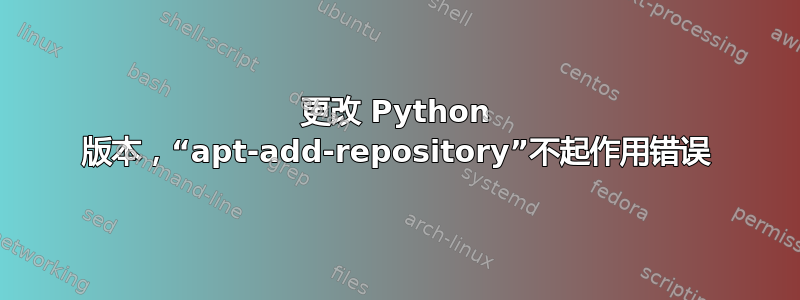 更改 Python 版本，“apt-add-repository”不起作用错误