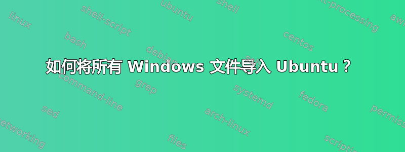 如何将所有 Windows 文件导入 Ubuntu？