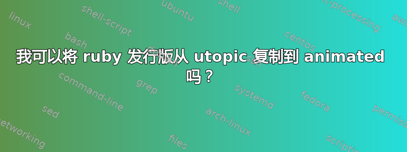 我可以将 ruby​​ 发行版从 utopic 复制到 animated 吗？