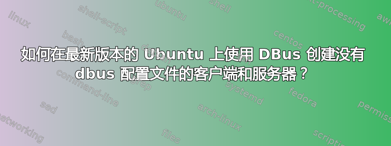 如何在最新版本的 Ubuntu 上使用 DBus 创建没有 dbus 配置文件的客户端和服务器？