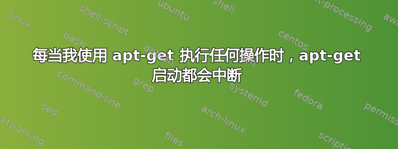 每当我使用 apt-get 执行任何操作时，apt-get 启动都会中断