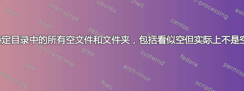 如何查找特定目录中的所有空文件和文件夹，包括看似空但实际上不是空的文件？