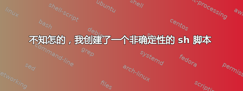 不知怎的，我创建了一个非确定性的 sh 脚本