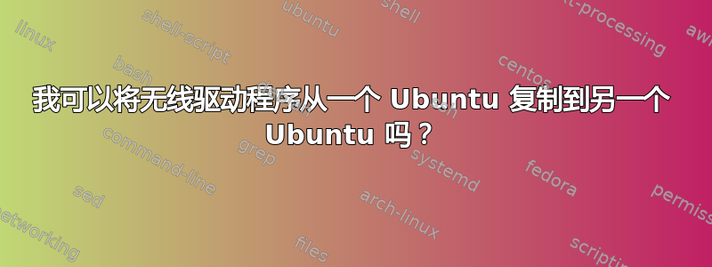 我可以将无线驱动程序从一个 Ubuntu 复制到另一个 Ubuntu 吗？