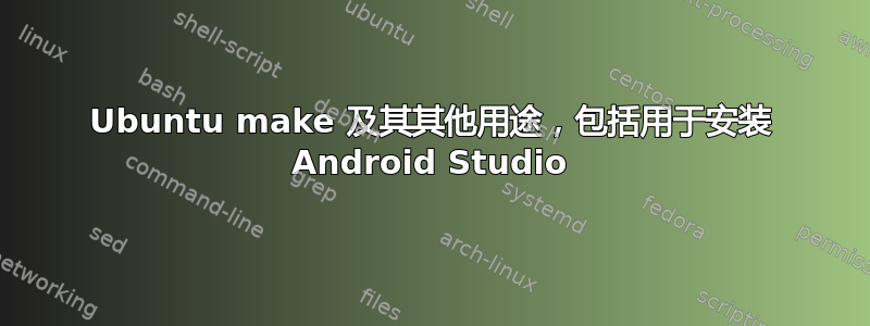 Ubuntu make 及其其他用途，包括用于安装 Android Studio