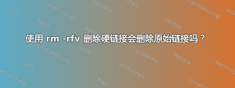 使用 rm -rfv 删除硬链接会删除原始链接吗？