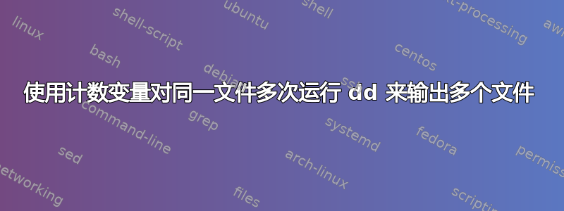 使用计数变量对同一文件多次运行 dd 来输出多个文件