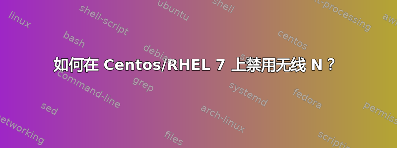 如何在 Centos/RHEL 7 上禁用无线 N？