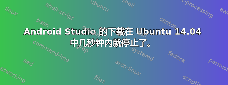 Android Studio 的下载在 Ubuntu 14.04 中几秒钟内就停止了。