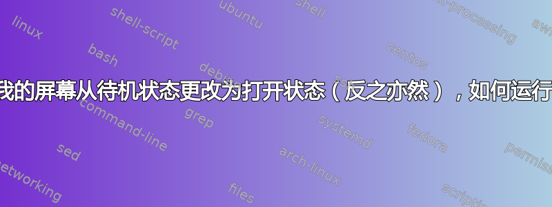 如果我的屏幕从待机状态更改为打开状态（反之亦然），如何运行命令