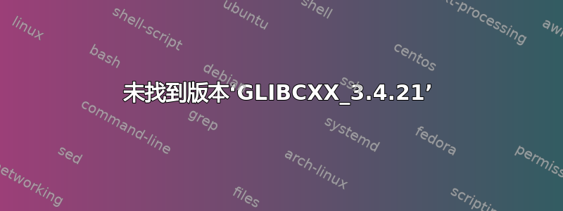 未找到版本‘GLIBCXX_3.4.21’