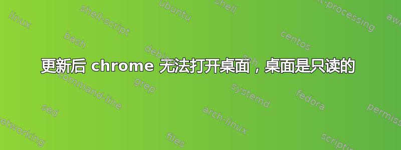 更新后 chrome 无法打开桌面，桌面是只读的