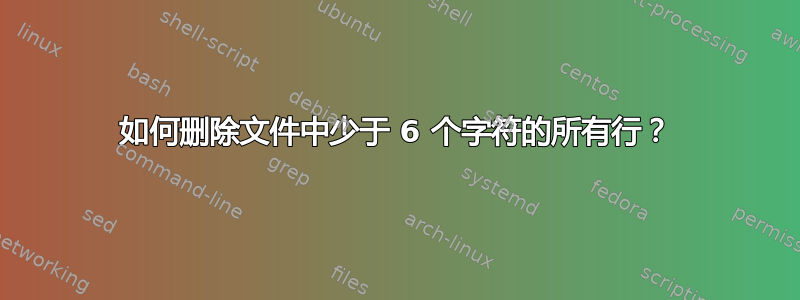 如何删除文件中少于 6 个字符的所有行？