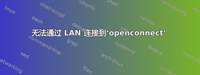 无法通过 LAN 连接到‘openconnect’